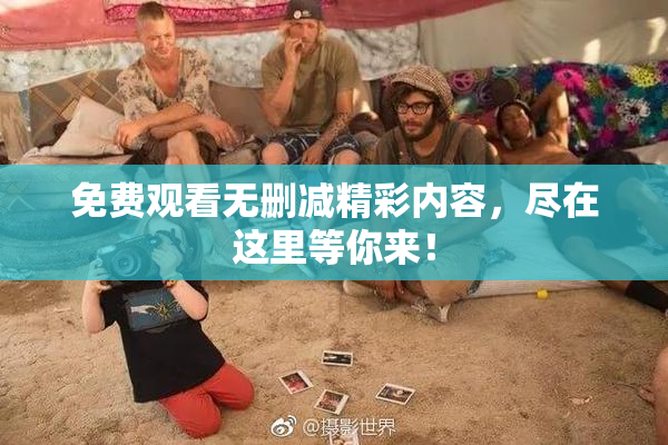 免费观看无删减精彩内容，尽在这里等你来！