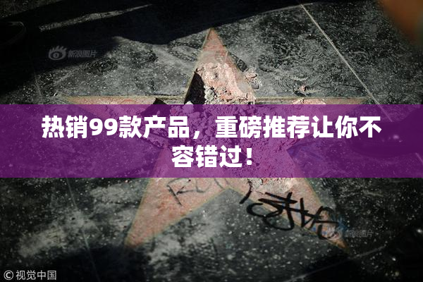 热销99款产品，重磅推荐让你不容错过！