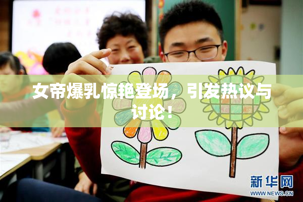 女帝爆乳惊艳登场，引发热议与讨论！