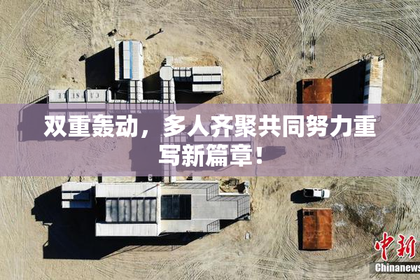 双重轰动，多人齐聚共同努力重写新篇章！
