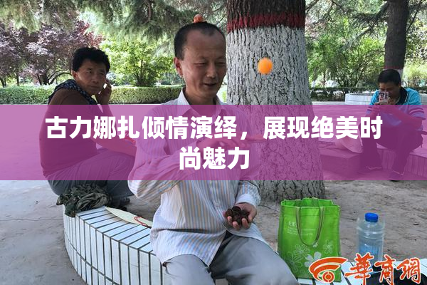 古力娜扎倾情演绎，展现绝美时尚魅力