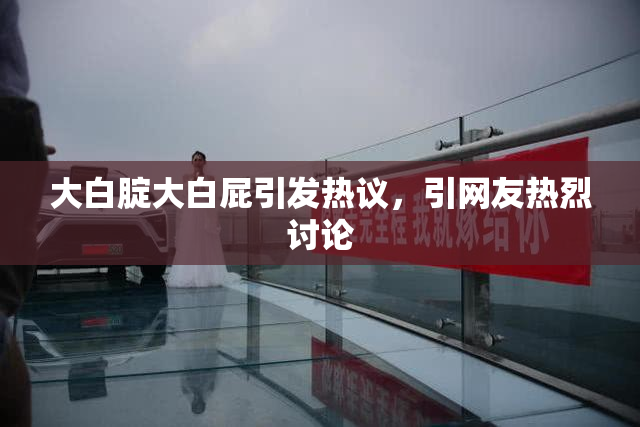 大白腚大白屁引发热议，引网友热烈讨论