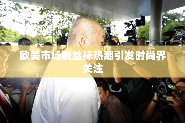 欧美市场脱丝袜热潮引发时尚界关注