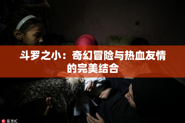 斗罗之小：奇幻冒险与热血友情的完美结合