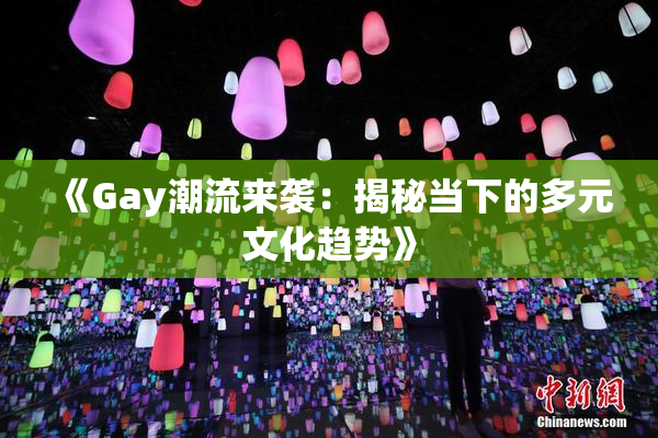 《Gay潮流来袭：揭秘当下的多元文化趋势》