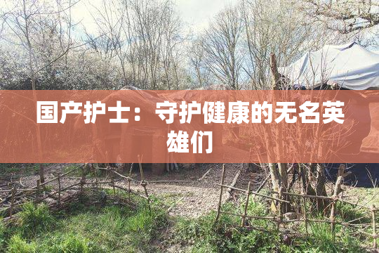 国产护士：守护健康的无名英雄们