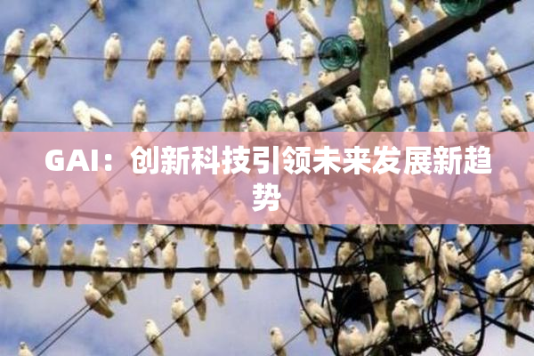GAI：创新科技引领未来发展新趋势