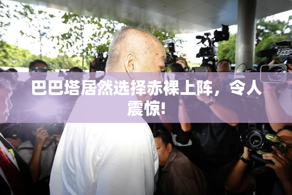 巴巴塔居然选择赤裸上阵，令人震惊!