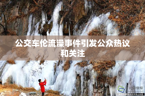 公交车伦流澡事件引发公众热议和关注