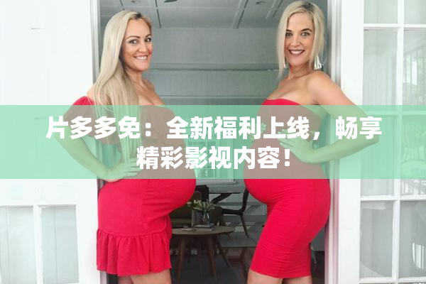 片多多免：全新福利上线，畅享精彩影视内容！