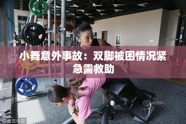 小舞意外事故：双脚被困情况紧急需救助