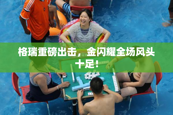 格瑞重磅出击，金闪耀全场风头十足！