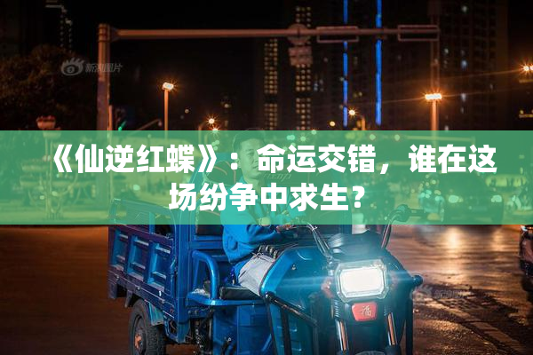 《仙逆红蝶》：命运交错，谁在这场纷争中求生？