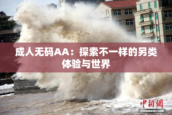 成人无码AA：探索不一样的另类体验与世界