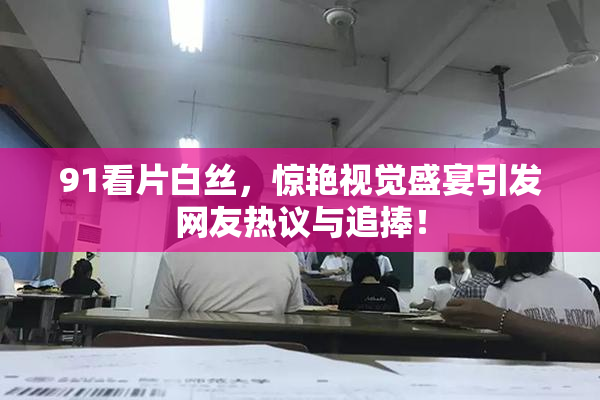 91看片白丝，惊艳视觉盛宴引发网友热议与追捧！