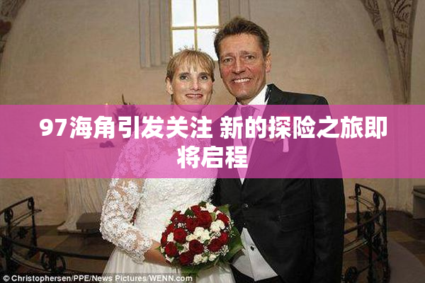 97海角引发关注 新的探险之旅即将启程