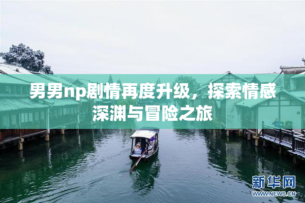 男男np剧情再度升级，探索情感深渊与冒险之旅