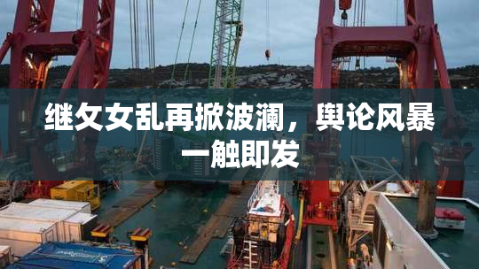 继攵女乱再掀波澜，舆论风暴一触即发