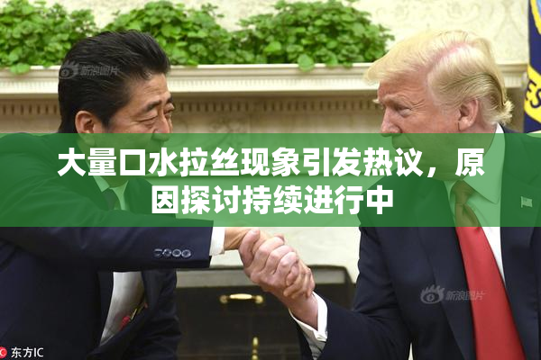 大量口水拉丝现象引发热议，原因探讨持续进行中