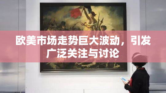 欧美市场走势巨大波动，引发广泛关注与讨论