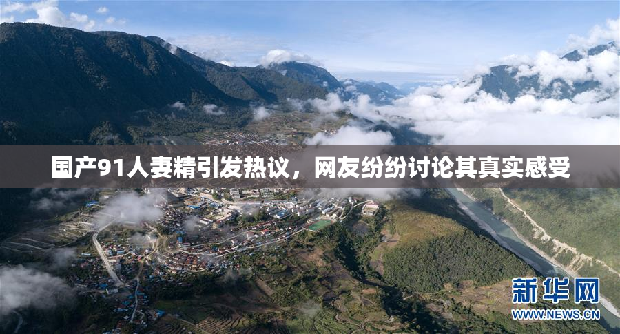 国产91人妻精引发热议，网友纷纷讨论其真实感受