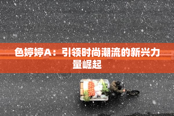 色婷婷A：引领时尚潮流的新兴力量崛起