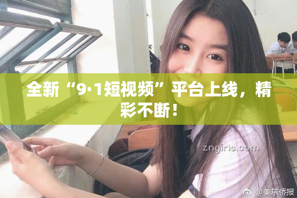 全新“9·1短视频”平台上线，精彩不断！