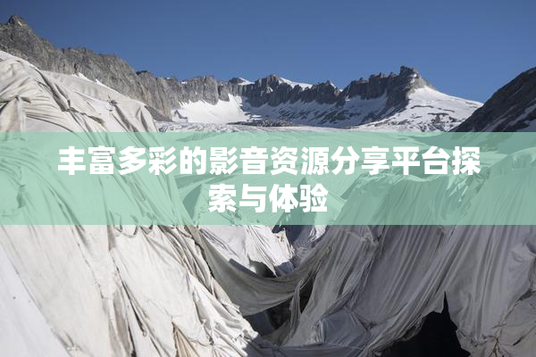 丰富多彩的影音资源分享平台探索与体验