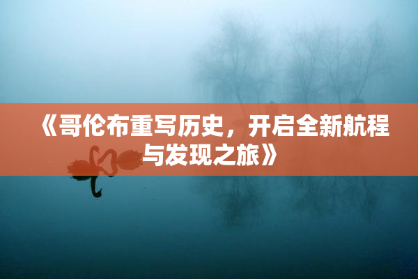 《哥伦布重写历史，开启全新航程与发现之旅》