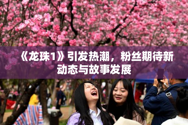 《龙珠1》引发热潮，粉丝期待新动态与故事发展