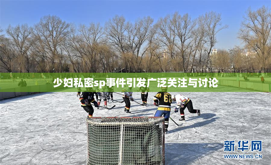 少妇私密sp事件引发广泛关注与讨论