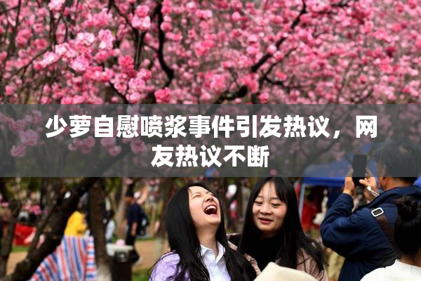少萝自慰喷浆事件引发热议，网友热议不断
