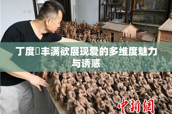 丁度巜丰满欲展现爱的多维度魅力与诱惑