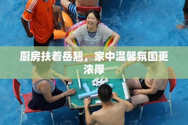 厨房扶着岳翘，家中温馨氛围更浓厚