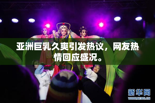 亚洲巨乳久爽引发热议，网友热情回应盛况。