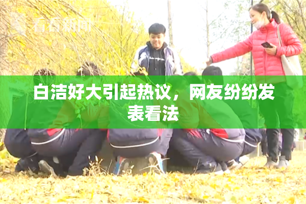 白洁好大引起热议，网友纷纷发表看法