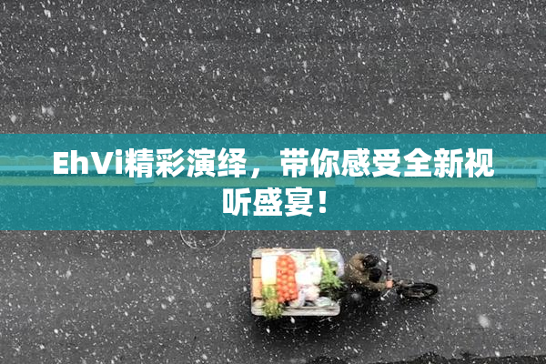 EhVi精彩演绎，带你感受全新视听盛宴！