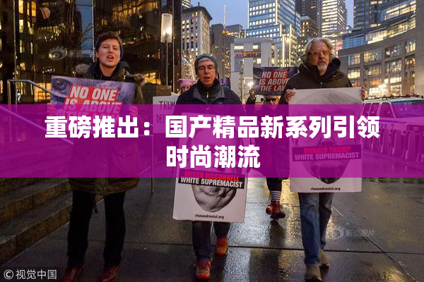重磅推出：国产精品新系列引领时尚潮流