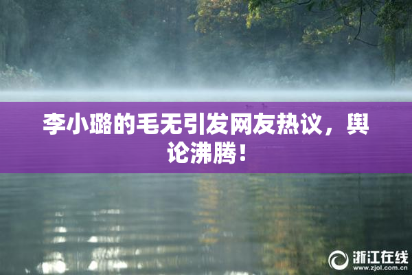 李小璐的毛无引发网友热议，舆论沸腾！