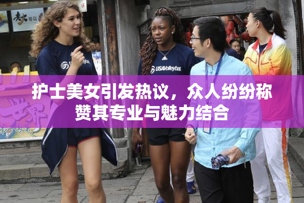 护士美女引发热议，众人纷纷称赞其专业与魅力结合