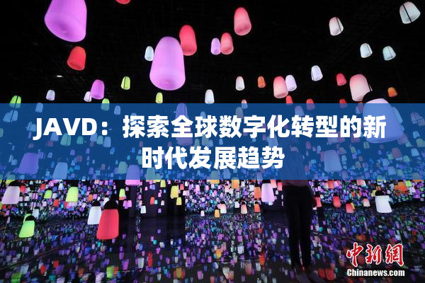 JAVD：探索全球数字化转型的新时代发展趋势