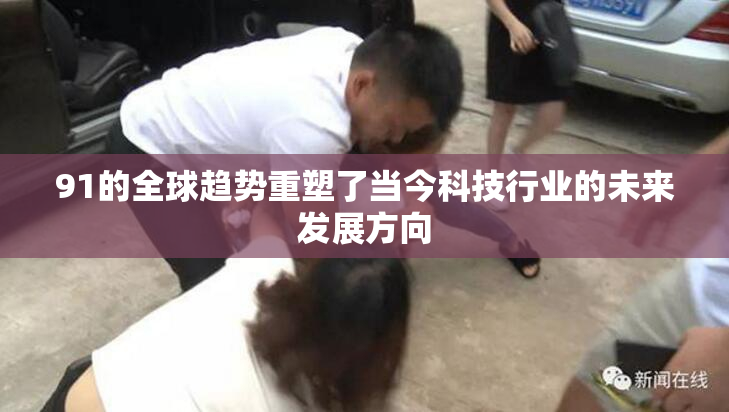 91的全球趋势重塑了当今科技行业的未来发展方向