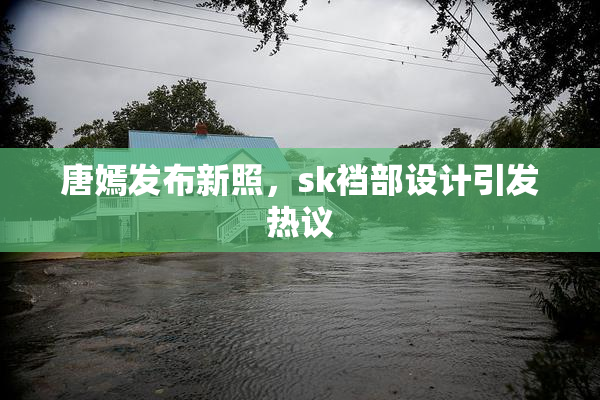 唐嫣发布新照，sk裆部设计引发热议