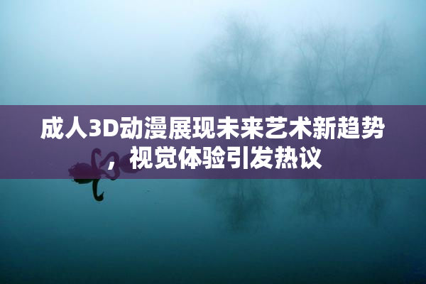 成人3D动漫展现未来艺术新趋势，视觉体验引发热议