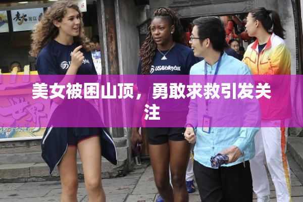 美女被困山顶，勇敢求救引发关注