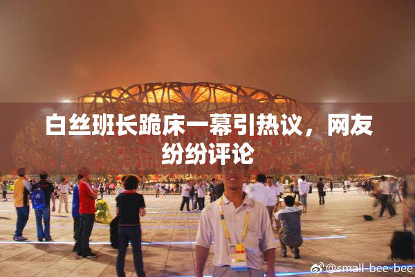 白丝班长跪床一幕引热议，网友纷纷评论