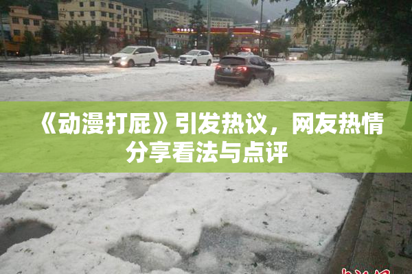 《动漫打屁》引发热议，网友热情分享看法与点评