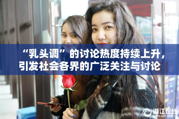 “乳头调”的讨论热度持续上升，引发社会各界的广泛关注与讨论。