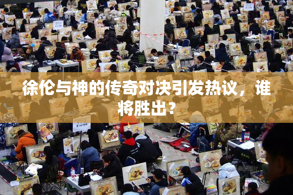 徐伦与神的传奇对决引发热议，谁将胜出？