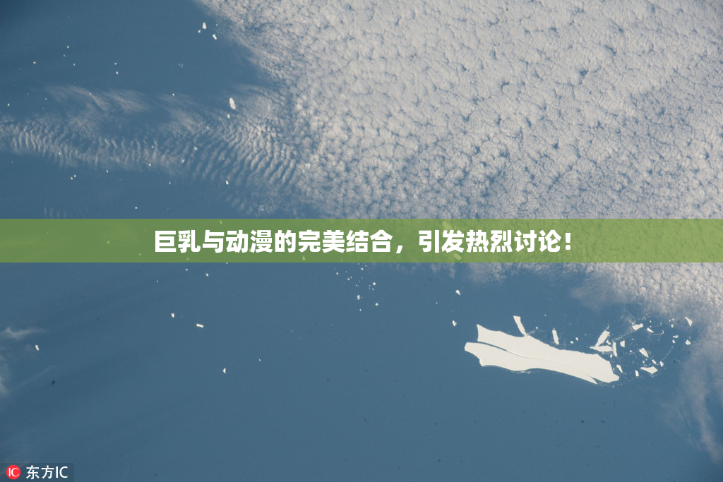 巨乳与动漫的完美结合，引发热烈讨论！